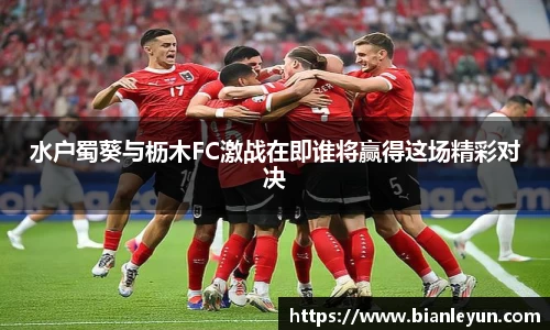 水户蜀葵与枥木FC激战在即谁将赢得这场精彩对决